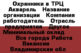 Охранники в ТРЦ "Акварель › Название организации ­ Компания-работодатель › Отрасль предприятия ­ Другое › Минимальный оклад ­ 20 000 - Все города Работа » Вакансии   . Владимирская обл.,Муромский р-н